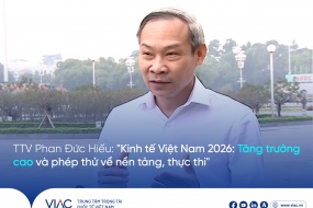 TTV Phan Đức Hiếu: “Kinh tế Việt Nam 2026: Tăng trưởng cao và phép thử về nền tảng, thực thi”
