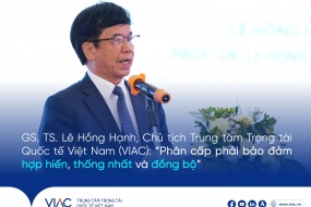 GS. TS. Lê Hồng Hạnh, Chủ tịch Trung tâm Trọng tài Quốc tế Việt Nam (VIAC): “Phân cấp phải bảo đảm hợp hiến, thống nhất và đồng bộ”