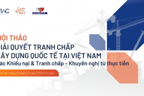 Hội thảo Giải quyết tranh chấp xây dựng quốc tế tại Việt Nam: Các Khiếu nại & Tranh chấp – Khuyến nghị từ thực tiễn