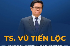 TS. Vũ Tiến Lộc đảm nhiệm chức vụ Chủ tịch Trung tâm Trọng tài Quốc tế Việt Nam (VIAC)