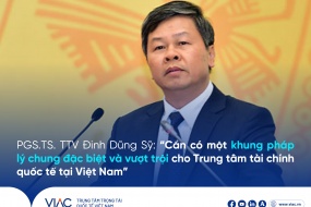 PGS.TS. TTV Đinh Dũng Sỹ: “Cần có một khung pháp lý chung đặc biệt và vượt trội cho Trung tâm tài chính quốc tế tại Việt Nam” 